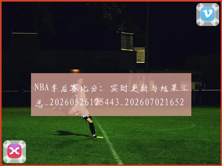 NBA季后赛比分:实时更新与结果汇总_20260526125443_20260702165211