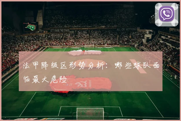 法甲降级区形势分析：哪些球队面临最大危险