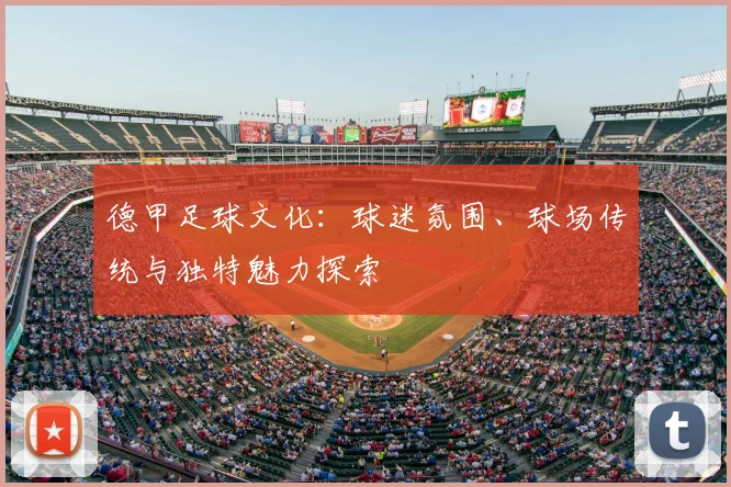 德甲足球文化:球迷氛围、球场传统与独特魅力探索