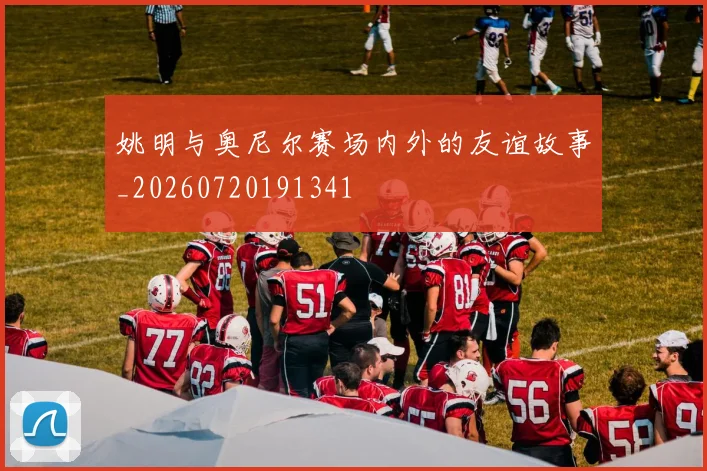 姚明与奥尼尔赛场内外的友谊故事_20260720191341