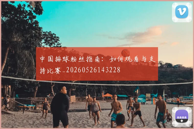 中国排球粉丝指南：如何观看与支持比赛_20260526143228
