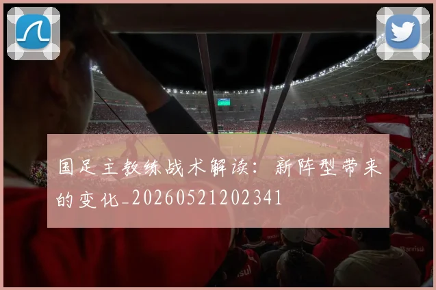 国足主教练战术解读：新阵型带来的变化_20260521202341