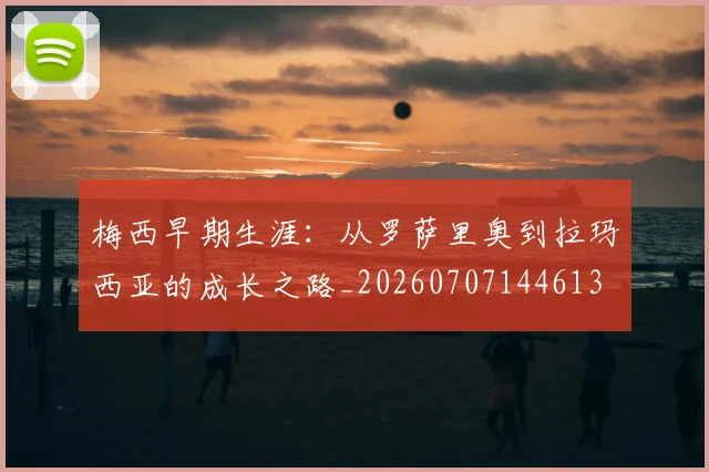 梅西早期生涯：从罗萨里奥到拉玛西亚的成长之路_20260707144613
