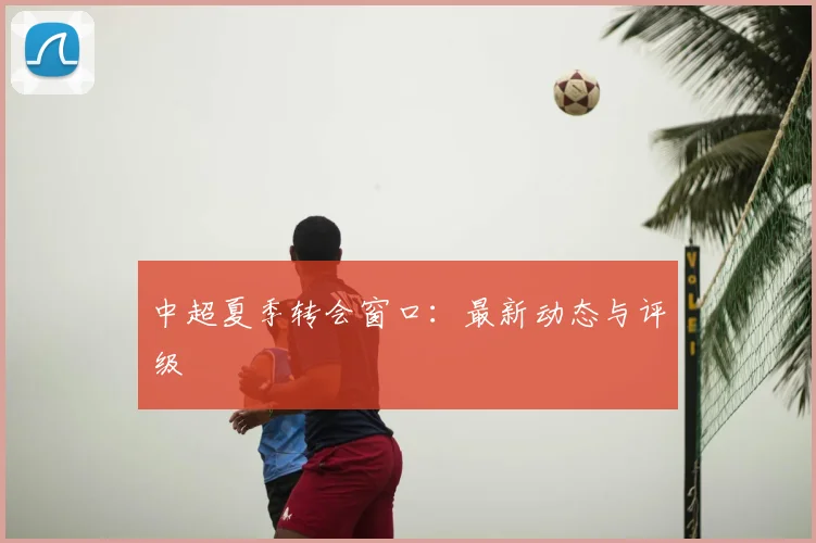 中超夏季转会窗口：最新动态与评级