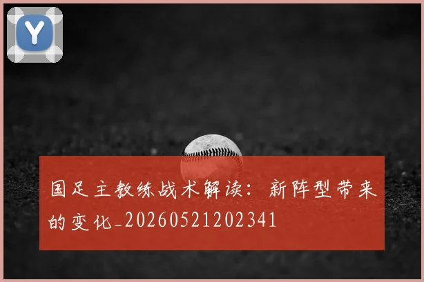 国足主教练战术解读:新阵型带来的变化_20260521202341