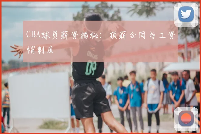 CBA球员薪资揭秘:顶薪合同与工资帽制度