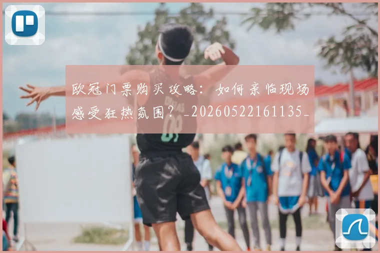 欧冠门票购买攻略:如何亲临现场感受狂热氛围?_20260522161135_20260707152021