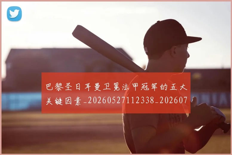 巴黎圣日耳曼卫冕法甲冠军的五大关键因素_20260527112338_20260707012202_20260723172104